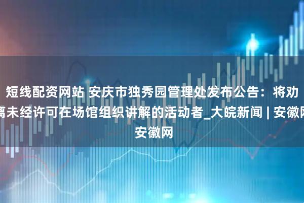 短线配资网站 安庆市独秀园管理处发布公告：将劝离未经许可在场馆组织讲解的活动者_大皖新闻 | 安徽网