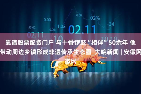 靠谱股票配资门户 与十番锣鼓“相伴”50余年 他带动周边乡镇形成非遗传承生态圈_大皖新闻 | 安徽网