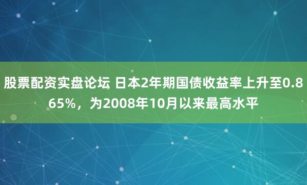 股票配资实盘论坛 日本2年期国债收益率上升至0.865%，为2008年10月以来最高水平