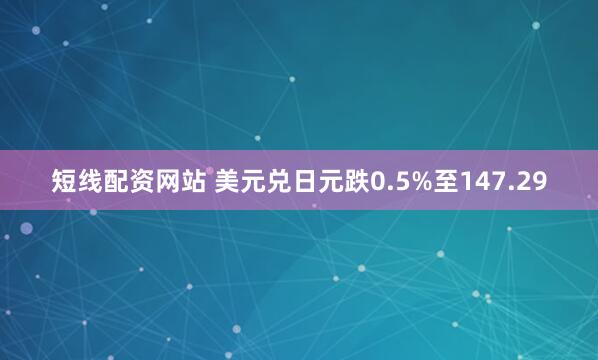 短线配资网站 美元兑日元跌0.5%至147.29