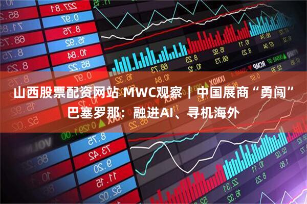 山西股票配资网站 MWC观察|中国展商“勇闯”巴塞罗那:融进AI、寻机海外