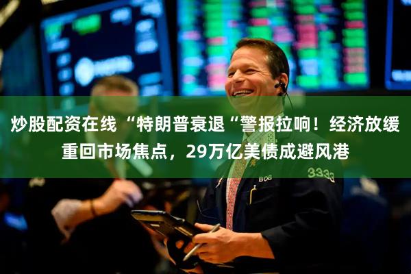 炒股配资在线 “特朗普衰退“警报拉响！经济放缓重回市场焦点，29万亿美债成避风港