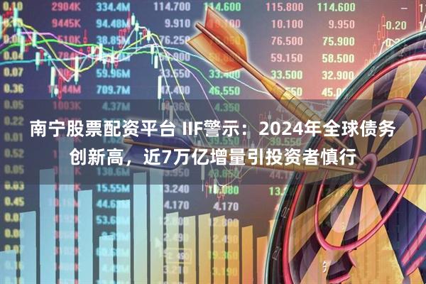 南宁股票配资平台 IIF警示：2024年全球债务创新高，近7万亿增量引投资者慎行