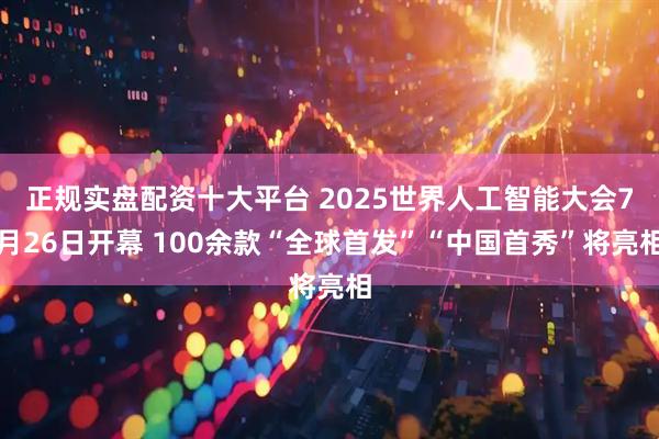 正规实盘配资十大平台 2025世界人工智能大会7月26日开幕 100余款“全球首发”“中国首秀”将亮相
