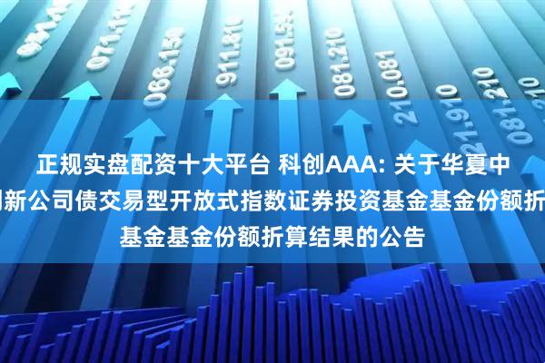 正规实盘配资十大平台 科创AAA: 关于华夏中证AAA科技创新公司债交易型开放式指数证券投资基金基金份额折算结果的公告