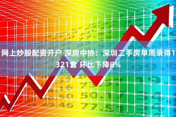 网上炒股配资开户 深房中协：深圳二手房单周录得1321套 环比下降8%