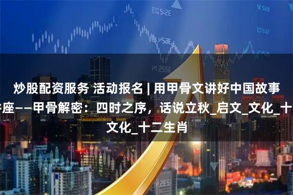 炒股配资服务 活动报名 | 用甲骨文讲好中国故事系列讲座——甲骨解密：四时之序，话说立秋_启文_文化_十二生肖