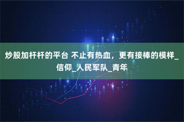 炒股加杆杆的平台 不止有热血,更有接棒的模样_信仰_人民军队_青年