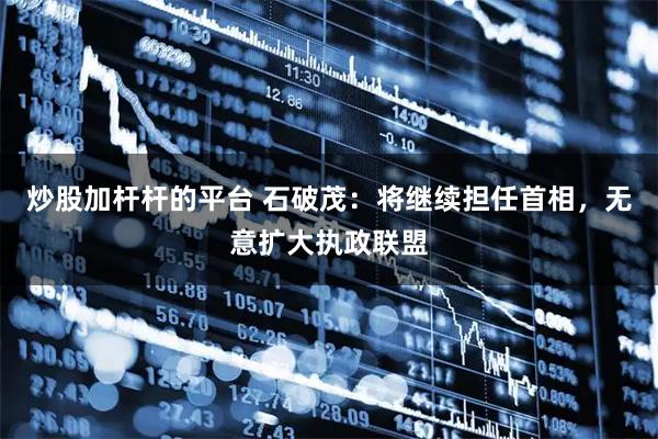 炒股加杆杆的平台 石破茂：将继续担任首相，无意扩大执政联盟