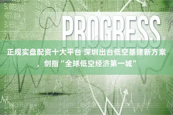 正规实盘配资十大平台 深圳出台低空基建新方案,剑指“全球低空经济第一城”