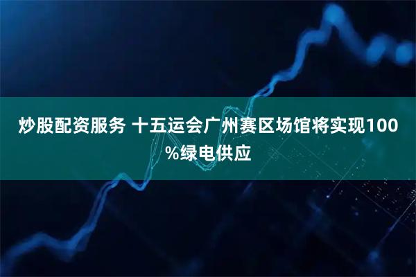 炒股配资服务 十五运会广州赛区场馆将实现100%绿电供应