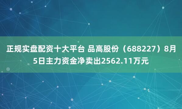 正规实盘配资十大平台 品高股份（688227）8月5日主力资金净卖出2562.11万元