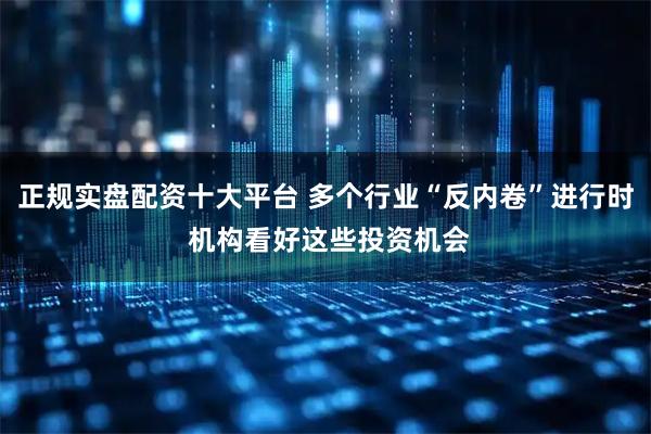 正规实盘配资十大平台 多个行业“反内卷”进行时 机构看好这些投资机会