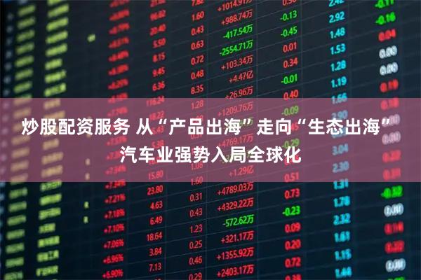 炒股配资服务 从“产品出海”走向“生态出海” 汽车业强势入局全球化