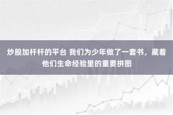 炒股加杆杆的平台 我们为少年做了一套书，藏着他们生命经验里的重要拼图