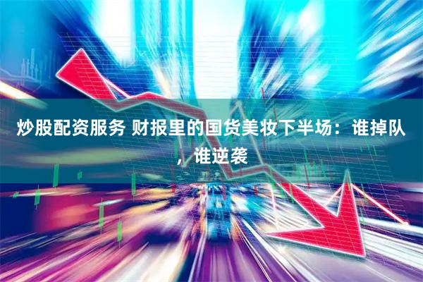 炒股配资服务 财报里的国货美妆下半场:谁掉队,谁逆袭