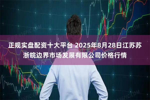 正规实盘配资十大平台 2025年8月28日江苏苏浙皖边界市场发展有限公司价格行情