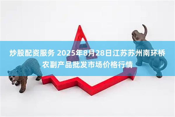 炒股配资服务 2025年8月28日江苏苏州南环桥农副产品批发市场价格行情