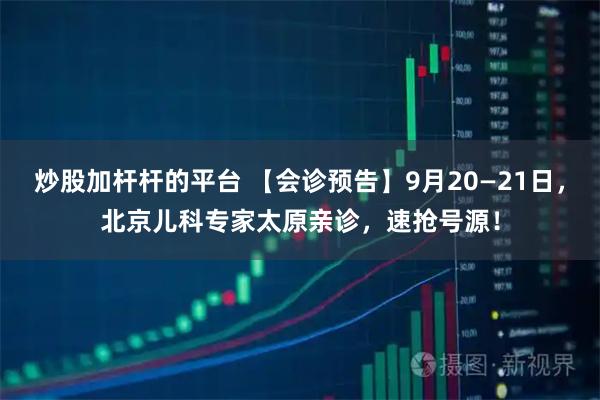 炒股加杆杆的平台 【会诊预告】9月20—21日,北京儿科专家太原亲诊,速抢号源!