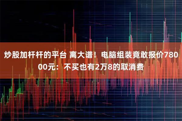 炒股加杆杆的平台 离大谱！电脑组装竟敢报价78000元：不买也有2万8的取消费