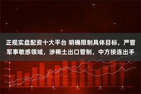 正规实盘配资十大平台 明确限制具体目标，严管军事敏感领域，涉稀土出口管制，中方接连出手