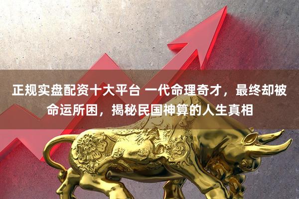 正规实盘配资十大平台 一代命理奇才，最终却被命运所困，揭秘民国神算的人生真相