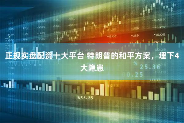 正规实盘配资十大平台 特朗普的和平方案，埋下4大隐患