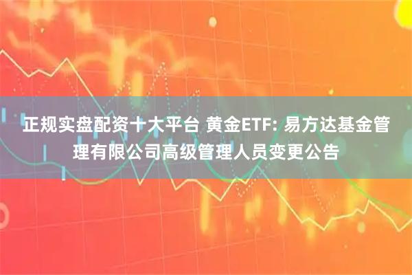 正规实盘配资十大平台 黄金ETF: 易方达基金管理有限公司高级管理人员变更公告