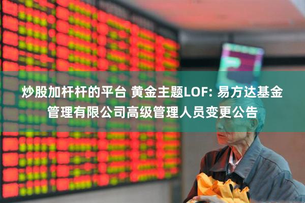 炒股加杆杆的平台 黄金主题LOF: 易方达基金管理有限公司高级管理人员变更公告