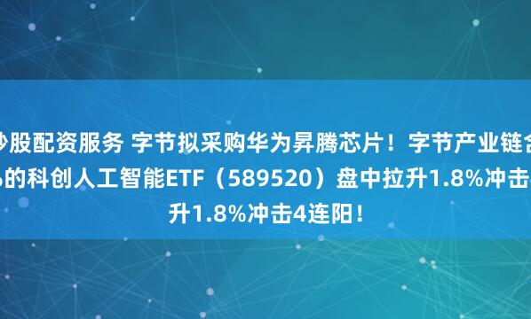 炒股配资服务 字节拟采购华为昇腾芯片！字节产业链含量33%的科创人工智能ETF（589520）盘中拉升1.8%冲击4连阳！