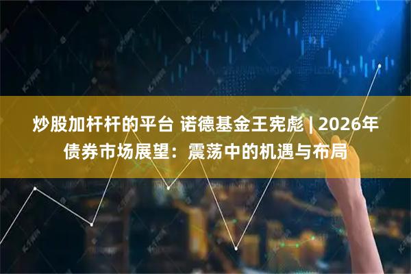 炒股加杆杆的平台 诺德基金王宪彪 | 2026年债券市场展望:震荡中的机遇与布局