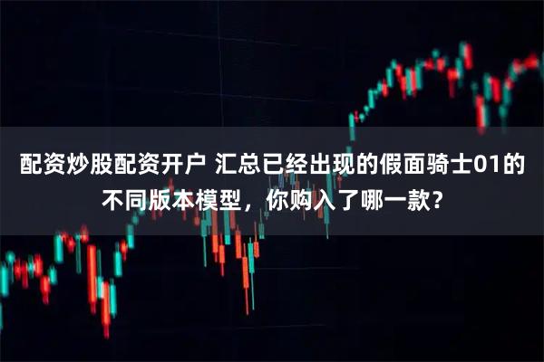 配资炒股配资开户 汇总已经出现的假面骑士01的不同版本模型，你购入了哪一款？
