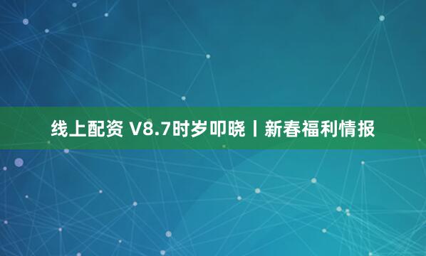 线上配资 V8.7时岁叩晓丨新春福利情报