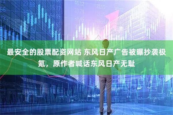 最安全的股票配资网站 东风日产广告被曝抄袭极氪，原作者喊话东风日产无耻