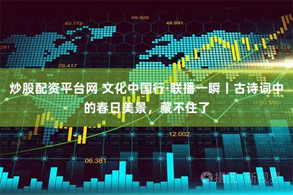 炒股配资平台网 文化中国行·联播一瞬丨古诗词中的春日美景，藏不住了
