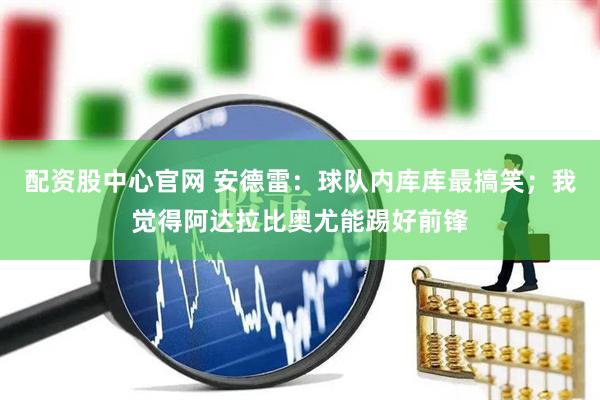 配资股中心官网 安德雷：球队内库库最搞笑；我觉得阿达拉比奥尤能踢好前锋