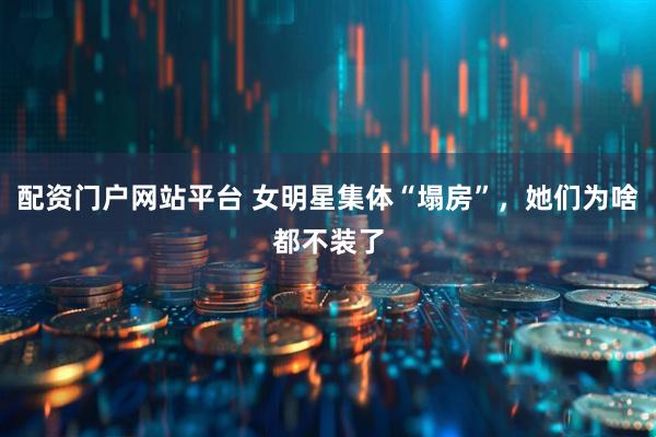 配资门户网站平台 女明星集体“塌房”，她们为啥都不装了