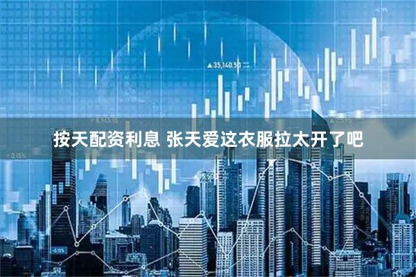 按天配资利息 张天爱这衣服拉太开了吧