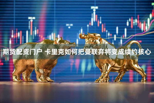 期货配资门户 卡里克如何把曼联弃将变成续约核心