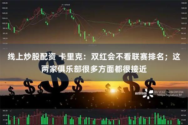 线上炒股配资 卡里克：双红会不看联赛排名；这两家俱乐部很多方面都很接近