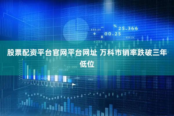 股票配资平台官网平台网址 万科市销率跌破三年低位