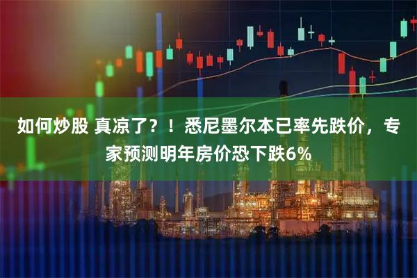如何炒股 真凉了?!悉尼墨尔本已率先跌价,专家预测明年房价恐下跌6%