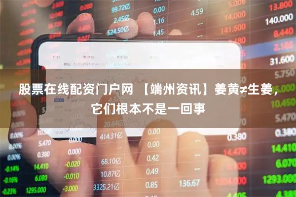 股票在线配资门户网 【端州资讯】姜黄≠生姜，它们根本不是一回事