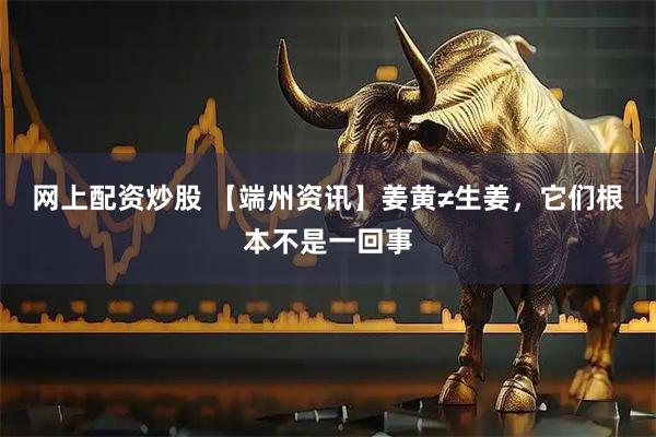 网上配资炒股 【端州资讯】姜黄≠生姜,它们根本不是一回事