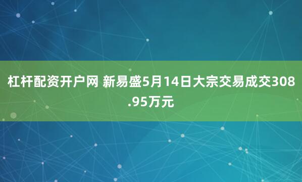 杠杆配资开户网 新易盛5月14日大宗交易成交308.95万元