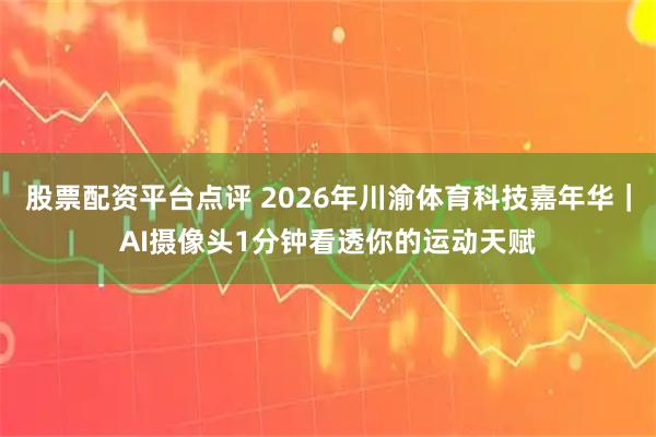 股票配资平台点评 2026年川渝体育科技嘉年华｜AI摄像头1分钟看透你的运动天赋