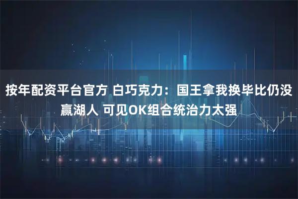 按年配资平台官方 白巧克力：国王拿我换毕比仍没赢湖人 可见OK组合统治力太强