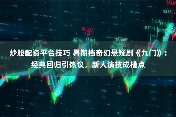 炒股配资平台技巧 暑期档奇幻悬疑剧《九门》：经典回归引热议，新人演技成槽点